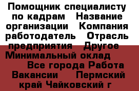 Помощник специалисту по кадрам › Название организации ­ Компания-работодатель › Отрасль предприятия ­ Другое › Минимальный оклад ­ 25 100 - Все города Работа » Вакансии   . Пермский край,Чайковский г.